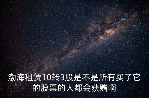 渤海租賃什么時(shí)候股權(quán)置換，渤海租賃10轉(zhuǎn)3股是不是所有買了它的股票的人都會(huì)獲贈(zèng)啊