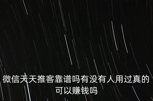 微信天天推客靠譜嗎有沒有人用過真的可以賺錢嗎
