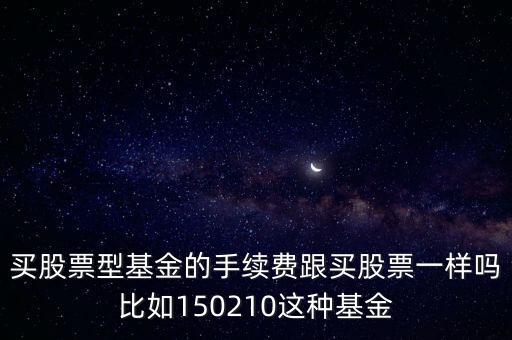 買股票型基金的手續(xù)費(fèi)跟買股票一樣嗎比如150210這種基金