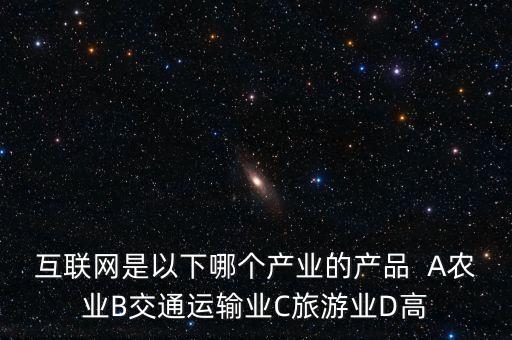 互聯(lián)網(wǎng)屬于什么行業(yè)，互聯(lián)網(wǎng)是以下哪個產(chǎn)業(yè)的產(chǎn)品  A農(nóng)業(yè)B交通運(yùn)輸業(yè)C旅游業(yè)D高