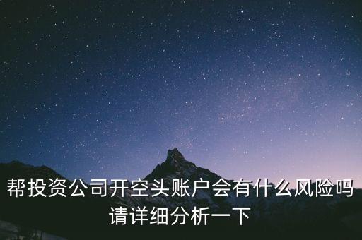 幫投資公司開空頭賬戶會(huì)有什么風(fēng)險(xiǎn)嗎請(qǐng)?jiān)敿?xì)分析一下