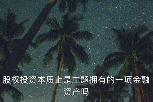 股權(quán)投資本質(zhì)上主體是什么，股權(quán)投資本質(zhì)上是主題擁有的一項(xiàng)金融資產(chǎn)嗎