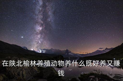 在陜北榆林養(yǎng)殖動物養(yǎng)什么既好養(yǎng)又賺錢