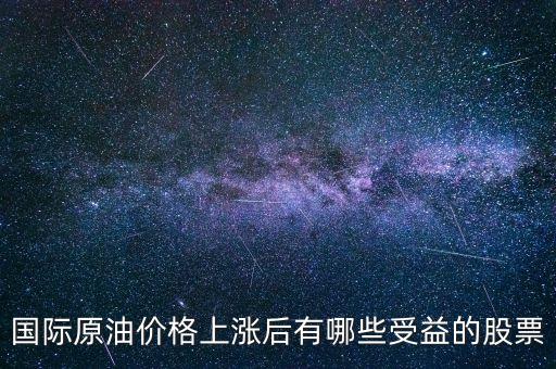 原油漲買(mǎi)什么股，國(guó)際原油價(jià)格上漲后有哪些受益的股票
