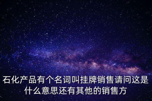 石化產品有個名詞叫掛牌銷售請問這是什么意思還有其他的銷售方