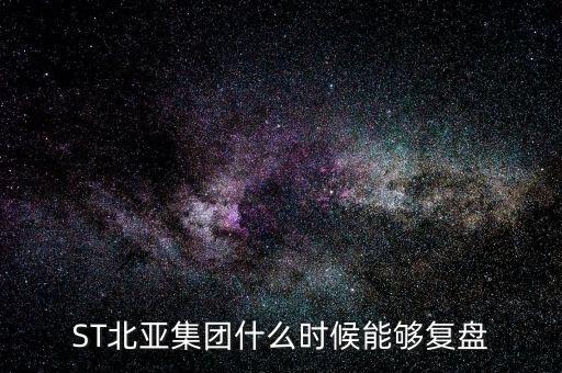 st北亞重組后叫什么，ST北亞集團(tuán)什么時(shí)候能夠復(fù)盤