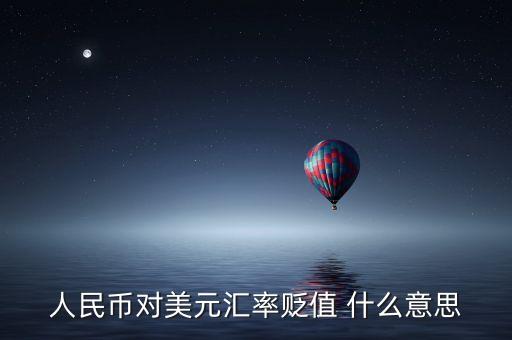 人民幣兌美元貶值什么意思，人民幣對美元匯率貶值 什么意思
