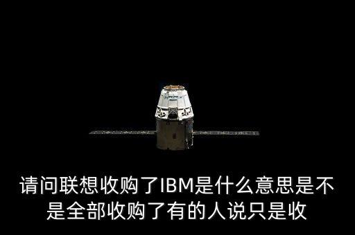 請(qǐng)問(wèn)聯(lián)想收購(gòu)了IBM是什么意思是不是全部收購(gòu)了有的人說(shuō)只是收