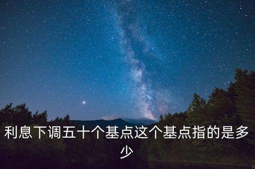 利率降低50基點什么意思，利息下調(diào)五十個基點這個基點指的是多少
