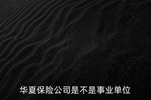 華夏保險是什么單位，華夏保險公司是不是事業(yè)單位