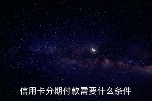 信用卡分期需要什么條件，信用卡里分期付款申請(qǐng)需要什么條件
