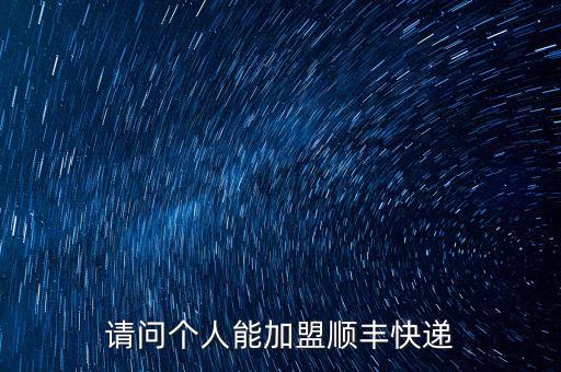 請(qǐng)問(wèn)個(gè)人能加盟順豐快遞