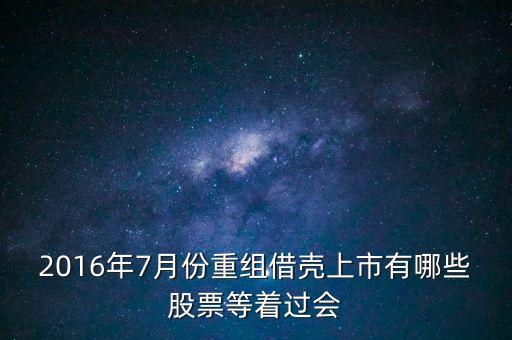 2016年7月份重組借殼上市有哪些股票等著過會