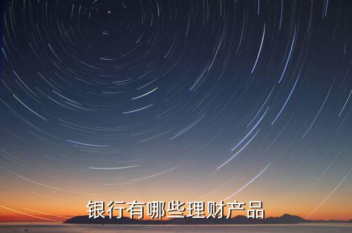 銀行有什么樣的理財，銀行的理財產品有哪些