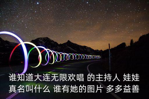 大連孫蔭環(huán)女兒叫什么，誰知道大連無限歡唱 的主持人 娃娃真名叫什么 誰有她的圖片 多多益善