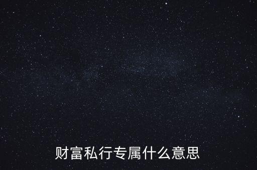 財(cái)富私行專(zhuān)屬什么意思