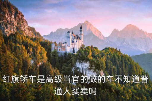紅旗轎車是高級當(dāng)官的做的車不知道普通人買賣嗎