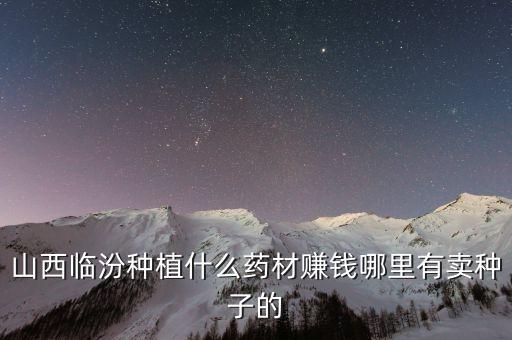 山西臨汾種植什么藥材賺錢(qián)哪里有賣(mài)種子的