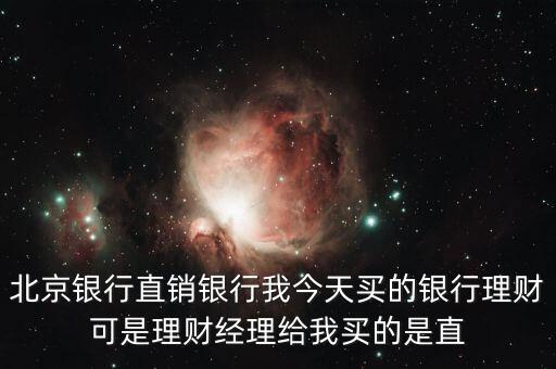 北京銀行直銷銀行我今天買的銀行理財(cái)可是理財(cái)經(jīng)理給我買的是直