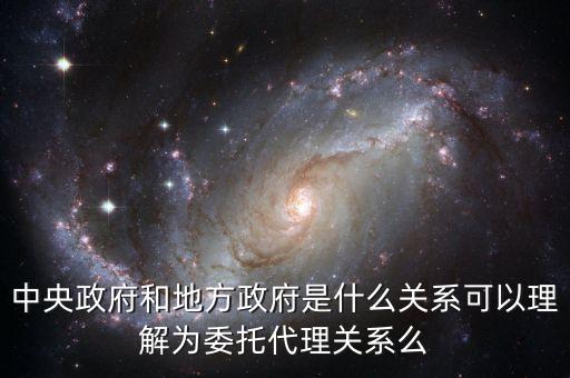 中央政府和地方政府是什么關系可以理解為委托代理關系么