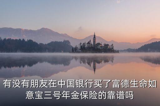 中國(guó)銀行如意寶是什么，有沒有朋友在中國(guó)銀行買了富德生命如意寶三號(hào)年金保險(xiǎn)的靠譜嗎