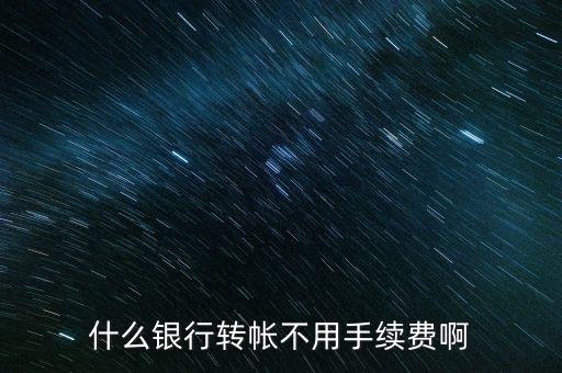 什么轉(zhuǎn)賬不要手續(xù)費，什么銀行轉(zhuǎn)帳不用手續(xù)費啊