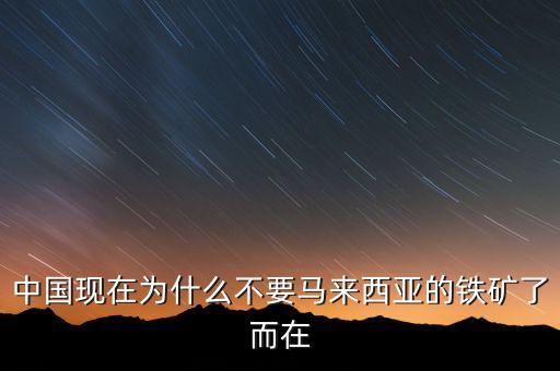 中國(guó)為什么不能儲(chǔ)備鐵礦石，中國(guó)現(xiàn)在為什么不要馬來(lái)西亞的鐵礦了而在