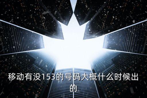 153號段是什么時候出，移動有沒153的號碼大概什么時候出的