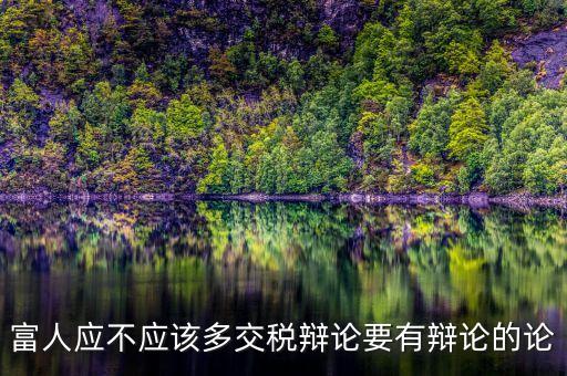 為什么富人不用多賦稅，富人應(yīng)不應(yīng)該多交稅辯論要有辯論的論