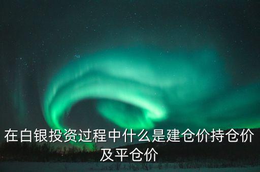 什么價(jià)位建倉(cāng)，在白銀投資過程中什么是建倉(cāng)價(jià)持倉(cāng)價(jià)及平倉(cāng)價(jià)