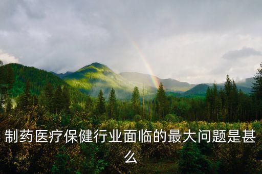 2016年藥品行業(yè)有什么困難，制藥醫(yī)療保健行業(yè)面臨的最大問題是甚么