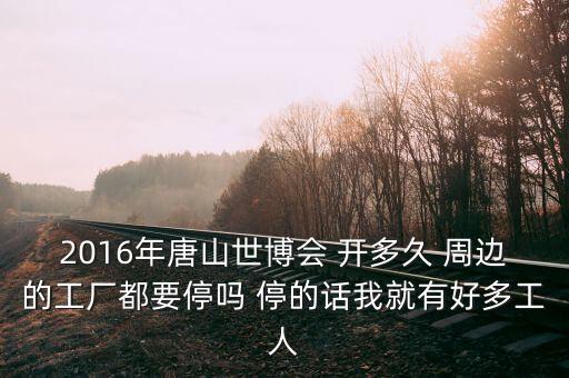 2016唐山焦化廠什么時候停產(chǎn)，2016年唐山世博會 開多久 周邊的工廠都要停嗎 停的話我就有好多工人