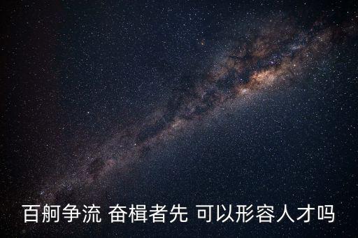奮楫爭(zhēng)先是什么意思，百舸爭(zhēng)流 奮楫者先 可以形容人才嗎