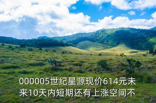 000005世紀(jì)星源現(xiàn)價(jià)614元未來(lái)10天內(nèi)短期還有上漲空間不