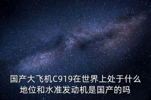 國產(chǎn)大飛機(jī)C919在世界上處于什么地位和水準(zhǔn)發(fā)動機(jī)是國產(chǎn)的嗎