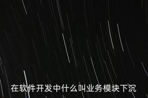 在軟件開發(fā)中什么叫業(yè)務(wù)模塊下沉