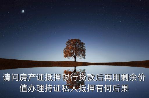 請問房產證抵押銀行貸款后再用剩余價值辦理持證私人抵押有何后果