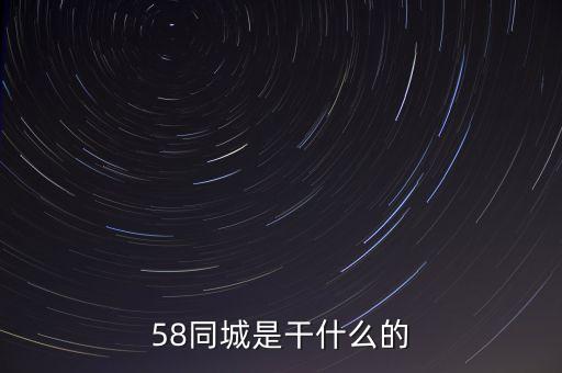 58同城是做什么的，58同城是干什么的