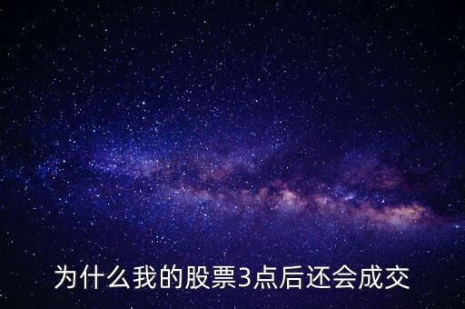 股票三點(diǎn)以后為什么成交了，3點(diǎn)以后股市依然在成交