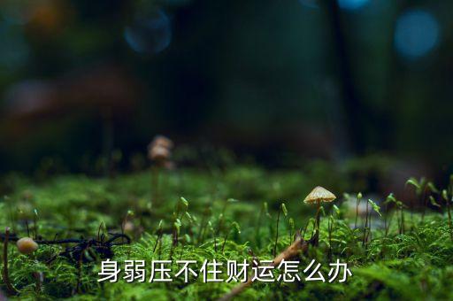 為什么有的人壓不住財，身弱壓不住財運怎么辦