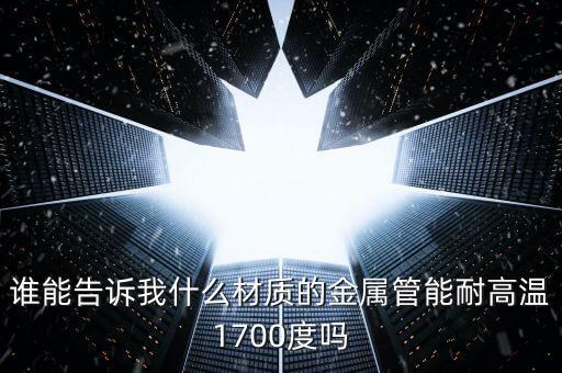 什么鋼材耐高溫1700度，誰能告訴我什么材質(zhì)的金屬管能耐高溫1700度嗎