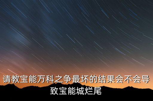 天津?qū)毮艹菫槭裁赐９?，請教寶能萬科之爭最壞的結(jié)果會不會導(dǎo)致寶能城爛尾