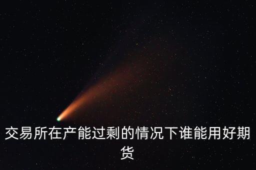 產(chǎn)能過剩時用什么商業(yè)模式好，交易所在產(chǎn)能過剩的情況下誰能用好期貨