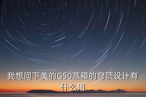 穹頂計(jì)劃是什么意思，我想問(wèn)下美的G50蒸箱的穹頂設(shè)計(jì)有什么用