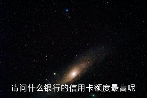 什么銀行卡額度最高，請(qǐng)問(wèn)什么銀行的信用卡額度最高呢