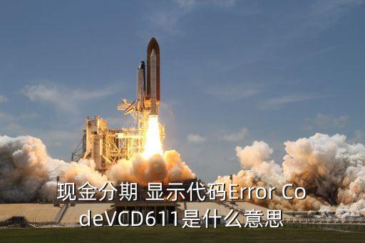 招商現(xiàn)金分期Vcd613什么意思，現(xiàn)金分期 顯示代碼Error CodeVCD611是什么意思