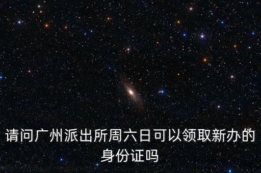 請(qǐng)問廣州派出所周六日可以領(lǐng)取新辦的身份證嗎