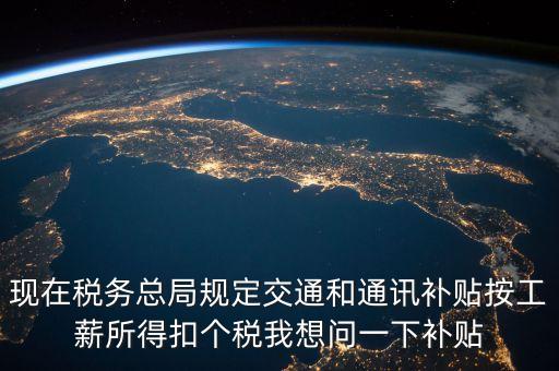 什么是個(gè)稅補(bǔ)貼，現(xiàn)在稅務(wù)總局規(guī)定交通和通訊補(bǔ)貼按工薪所得扣個(gè)稅我想問(wèn)一下補(bǔ)貼