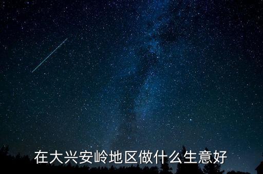 大興安嶺發(fā)展什么業(yè)，大興安嶺最適合發(fā)展什么農(nóng)業(yè)求回答