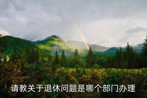 退休歸什么部門審批，請教關于退休問題是哪個部門辦理